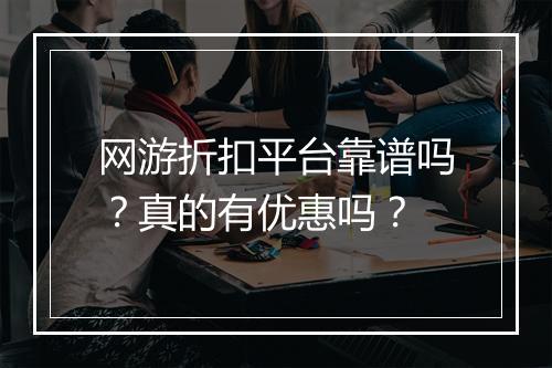 网游折扣平台靠谱吗？真的有优惠吗？