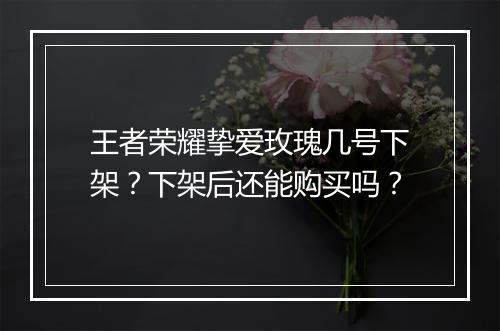 王者荣耀挚爱玫瑰几号下架？下架后还能购买吗？
