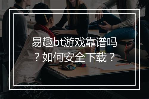 易趣bt游戏靠谱吗？如何安全下载？