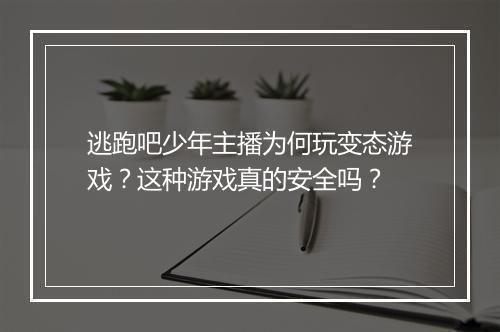 逃跑吧少年主播为何玩变态游戏？这种游戏真的安全吗？