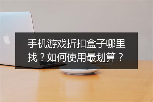 手机游戏折扣盒子哪里找?如何使用最划算?