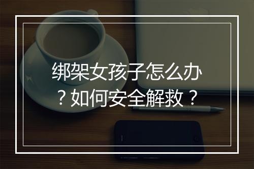 绑架女孩子怎么办？如何安全解救？