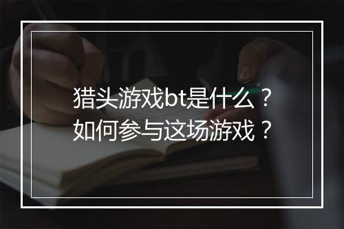猎头游戏bt是什么？如何参与这场游戏？