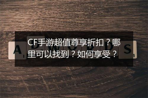 CF手游超值尊享折扣?哪里可以找到?如何享受?