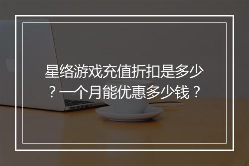 星络游戏充值折扣是多少？一个月能优惠多少钱？