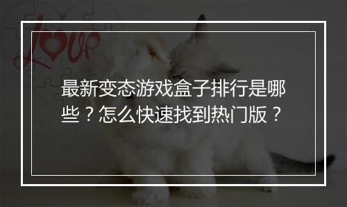最新变态游戏盒子排行是哪些?怎么快速找到热门版?