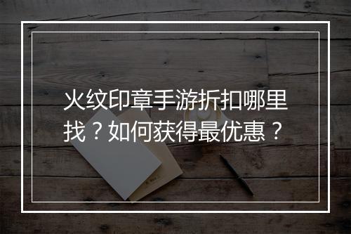 火纹印章手游折扣哪里找？如何获得最优惠？
