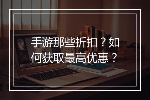 手游那些折扣?如何获取最高优惠?