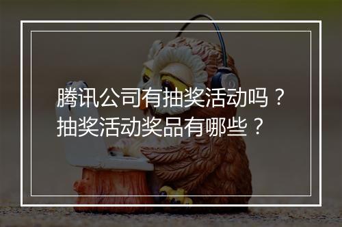 腾讯公司有抽奖活动吗?抽奖活动奖品有哪些?