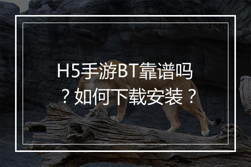 H5手游BT靠谱吗？如何下载安装？