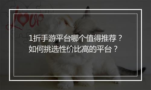 1折手游平台哪个值得推荐?如何挑选性价比高的平台?