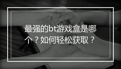 最强的bt游戏盒是哪个？如何轻松获取？
