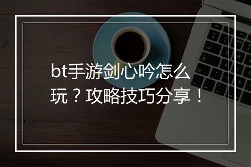 bt手游剑心吟怎么玩?攻略技巧分享!