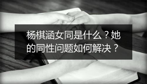 杨棋涵女同是什么?她的同性问题如何解决?