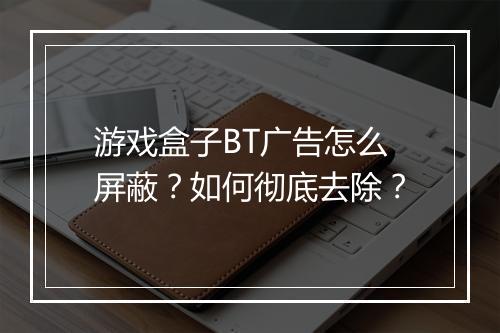 游戏盒子BT广告怎么屏蔽?如何彻底去除?