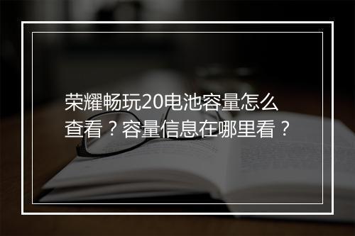 荣耀畅玩20电池容量怎么查看？容量信息在哪里看？