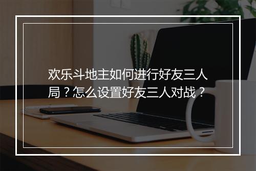 欢乐斗地主如何进行好友三人局？怎么设置好友三人对战？