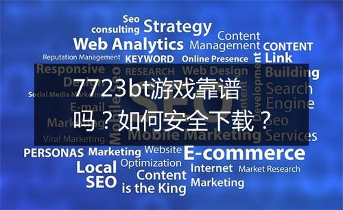7723bt游戏靠谱吗？如何安全下载？