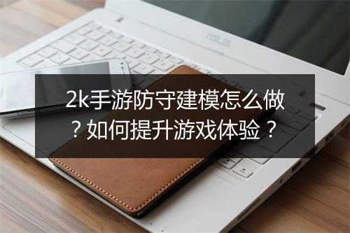 2k手游防守建模怎么做？如何提升游戏体验？