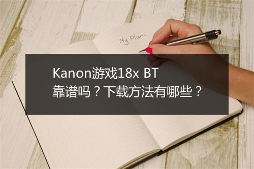 Kanon游戏18x BT靠谱吗？下载方法有哪些？