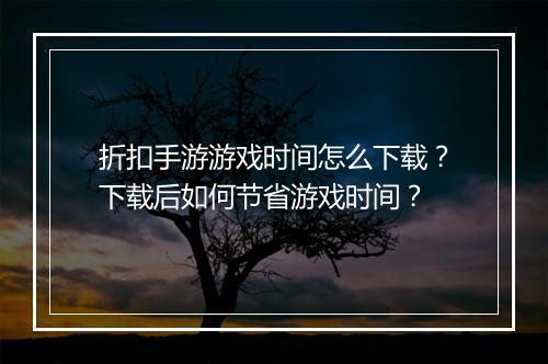折扣手游游戏时间怎么下载?下载后如何节省游戏时间?