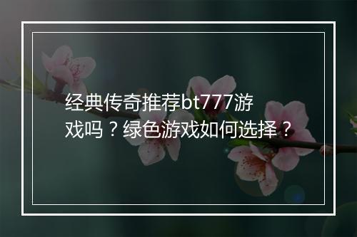 经典传奇推荐bt777游戏吗?绿色游戏如何选择?