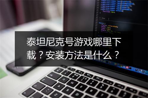 泰坦尼克号游戏哪里下载？安装方法是什么？