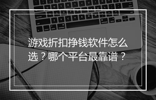 游戏折扣挣钱软件怎么选?哪个平台最靠谱?