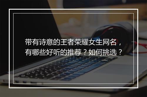带有诗意的王者荣耀女生网名，有哪些好听的推荐？如何挑选？