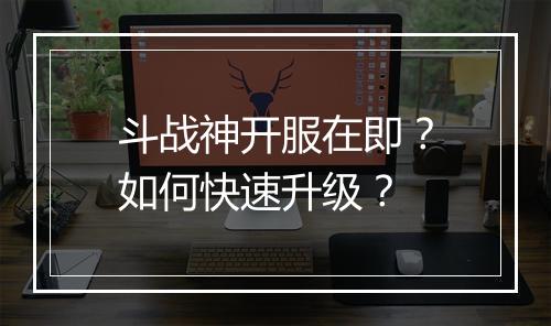 斗战神开服在即？如何快速升级？