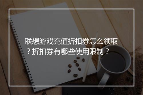 联想游戏充值折扣券怎么领取？折扣券有哪些使用限制？