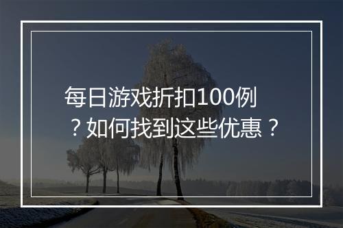 每日游戏折扣100例？如何找到这些优惠？