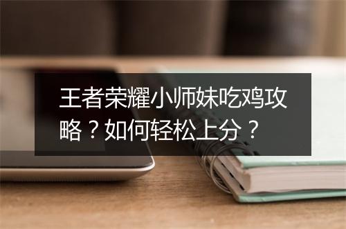 王者荣耀小师妹吃鸡攻略？如何轻松上分？