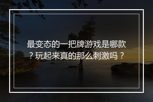 最变态的一把牌游戏是哪款?玩起来真的那么刺激吗?