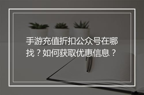 手游充值折扣公众号在哪找？如何获取优惠信息？