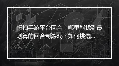 折扣手游平台回合,哪里能找到最划算的回合制游戏?如何挑选?