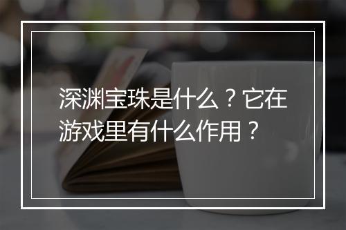 深渊宝珠是什么？它在游戏里有什么作用？
