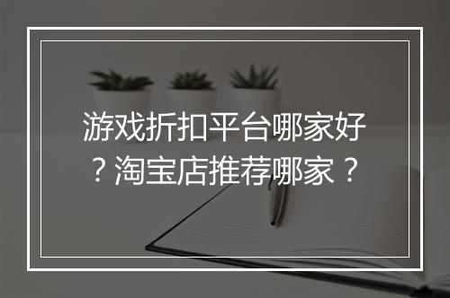 游戏折扣平台哪家好?淘宝店推荐哪家?