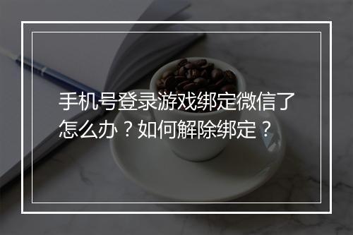 手机号登录游戏绑定微信了怎么办？如何解除绑定？