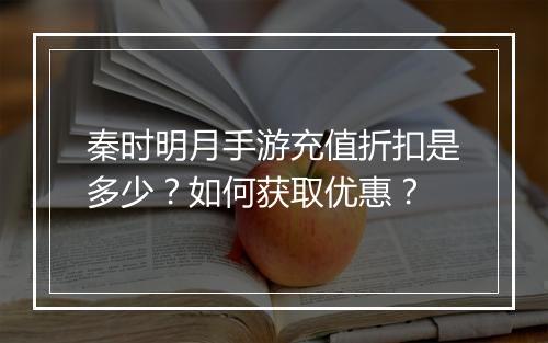 秦时明月手游充值折扣是多少？如何获取优惠？