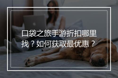 口袋之旅手游折扣哪里找？如何获取最优惠？