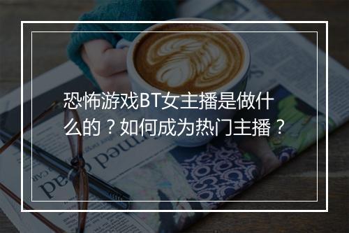 恐怖游戏BT女主播是做什么的？如何成为热门主播？