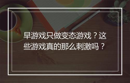 早游戏只做变态游戏?这些游戏真的那么刺激吗?