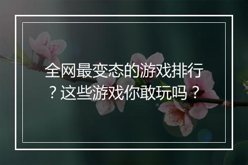全网最变态的游戏排行?这些游戏你敢玩吗?