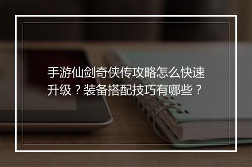 手游仙剑奇侠传攻略怎么快速升级？装备搭配技巧有哪些？