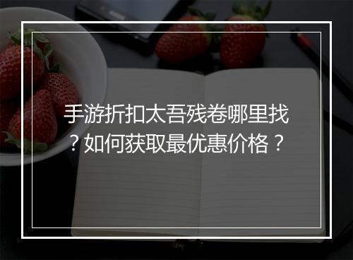 手游折扣太吾残卷哪里找？如何获取最优惠价格？