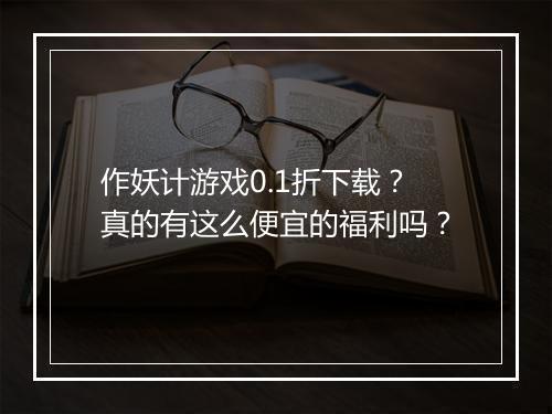 作妖计游戏0.1折下载?真的有这么便宜的福利吗?
