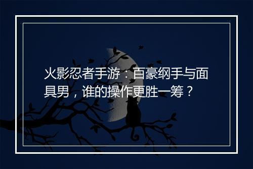 火影忍者手游：百豪纲手与面具男，谁的操作更胜一筹？