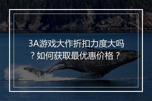 3A游戏大作折扣力度大吗？如何获取最优惠价格？