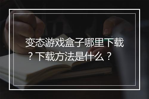 变态游戏盒子哪里下载？下载方法是什么？